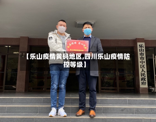 【乐山疫情黄码地区,四川乐山疫情防控等级】-第1张图片