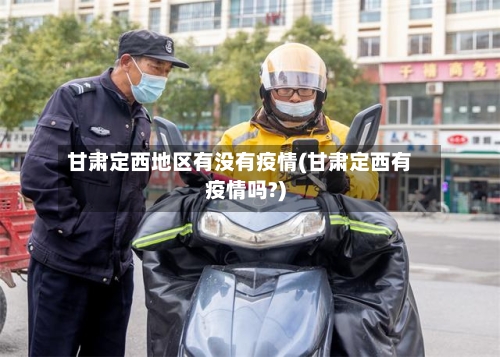 甘肃定西地区有没有疫情(甘肃定西有疫情吗?)-第1张图片