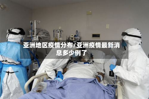 亚洲地区疫情分布/亚洲疫情最新消息多少例了-第1张图片