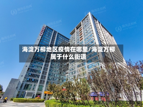 海淀万柳地区疫情在哪里/海淀万柳属于什么街道-第2张图片