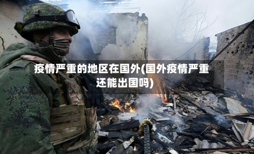 疫情严重的地区在国外(国外疫情严重还能出国吗)-第2张图片