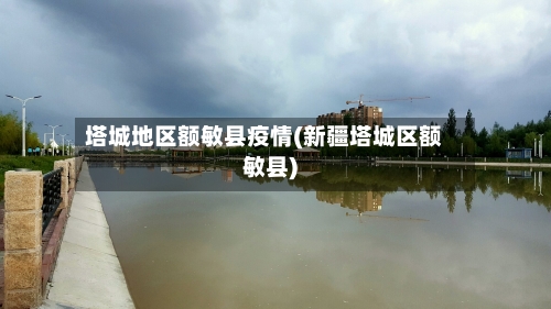 塔城地区额敏县疫情(新疆塔城区额敏县)-第3张图片