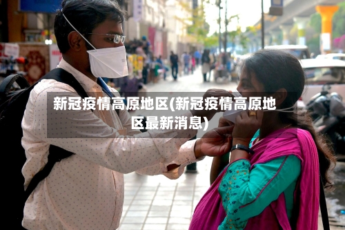 新冠疫情高原地区(新冠疫情高原地区最新消息)-第1张图片
