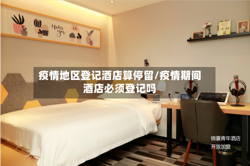 疫情地区登记酒店算停留/疫情期间酒店必须登记吗-第2张图片