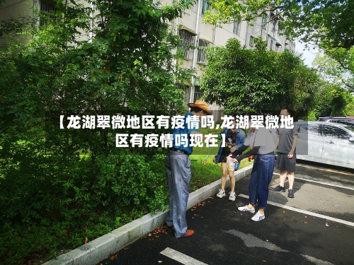 【龙湖翠微地区有疫情吗,龙湖翠微地区有疫情吗现在】-第3张图片