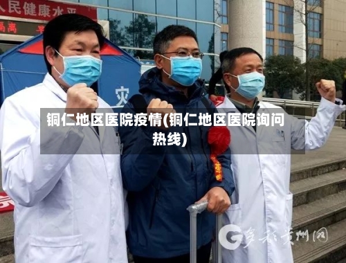 铜仁地区医院疫情(铜仁地区医院询问热线)-第3张图片