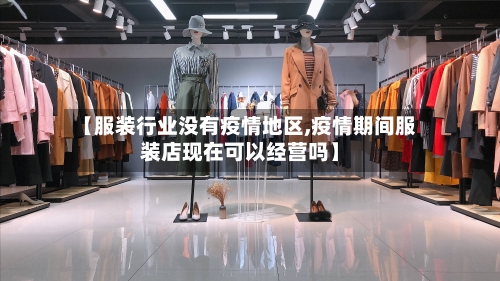 【服装行业没有疫情地区,疫情期间服装店现在可以经营吗】-第1张图片
