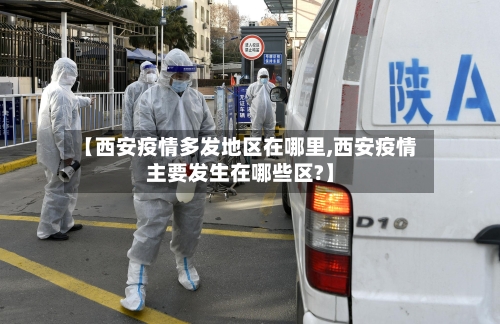 【西安疫情多发地区在哪里,西安疫情主要发生在哪些区?】-第2张图片