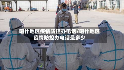 喀什地区疫情防控办电话/喀什地区疫情防控办电话是多少-第2张图片