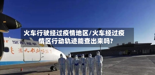 火车行驶经过疫情地区/火车经过疫情区行动轨迹能查出来吗?-第3张图片
