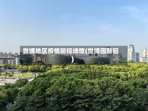 世博地区疫情防控场馆(世博园新冠)-第1张图片