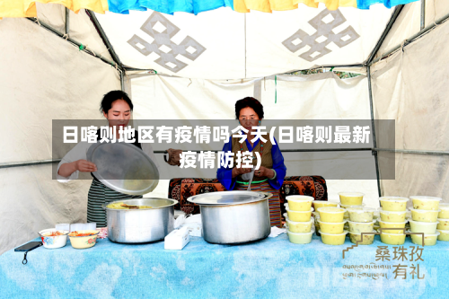 日喀则地区有疫情吗今天(日喀则最新疫情防控)-第2张图片