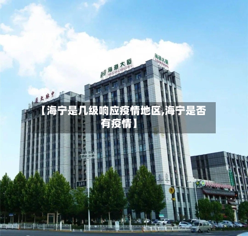 【海宁是几级响应疫情地区,海宁是否有疫情】-第2张图片