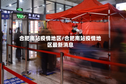 合肥南站疫情地区/合肥南站疫情地区最新消息-第1张图片