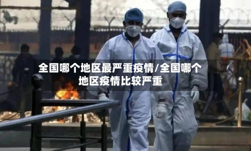 全国哪个地区最严重疫情/全国哪个地区疫情比较严重-第1张图片
