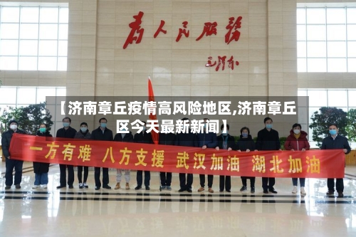 【济南章丘疫情高风险地区,济南章丘区今天最新新闻】-第1张图片