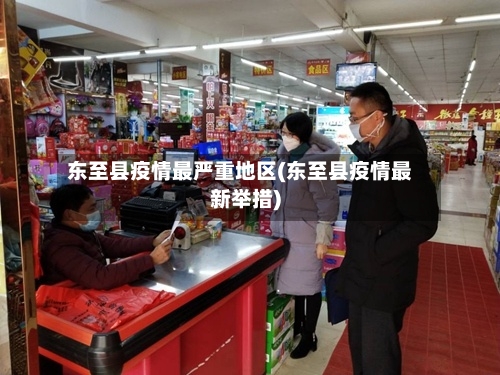 东至县疫情最严重地区(东至县疫情最新举措)-第1张图片