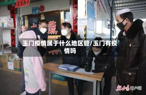 玉门疫情属于什么地区管/玉门有疫情吗-第1张图片