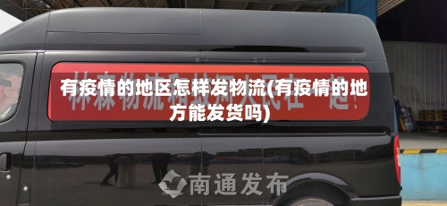 有疫情的地区怎样发物流(有疫情的地方能发货吗)-第1张图片