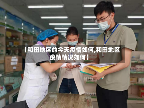 【和田地区的今天疫情如何,和田地区疫情情况如何】-第1张图片
