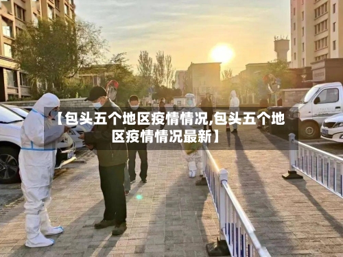 【包头五个地区疫情情况,包头五个地区疫情情况最新】-第1张图片