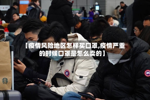 【疫情风险地区怎样买口罩,疫情严重的时候口罩是怎么卖的】-第2张图片