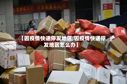 【因疫情快递停发地区,因疫情快递停发地区怎么办】-第1张图片