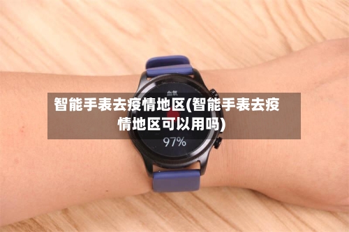 智能手表去疫情地区(智能手表去疫情地区可以用吗)-第2张图片