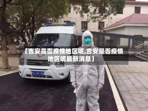 【吉安是否疫情地区呢,吉安是否疫情地区呢最新消息】-第1张图片