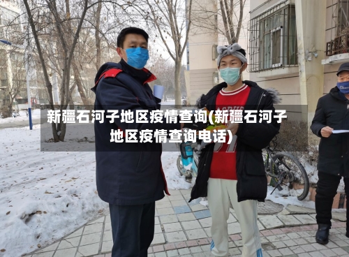 新疆石河子地区疫情查询(新疆石河子地区疫情查询电话)-第1张图片