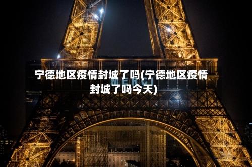 宁德地区疫情封城了吗(宁德地区疫情封城了吗今天)-第1张图片