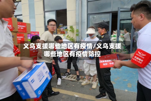 义乌支援哪些地区有疫情/义乌支援哪些地区有疫情防控-第2张图片