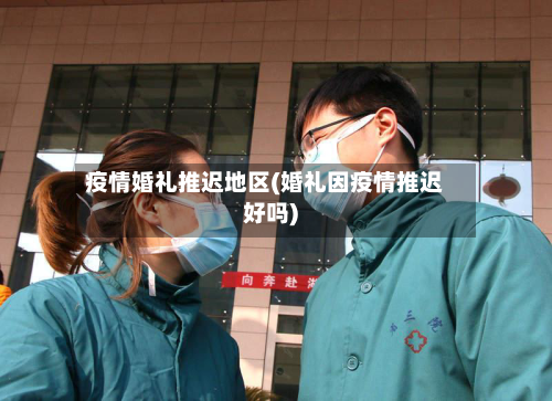 疫情婚礼推迟地区(婚礼因疫情推迟好吗)-第2张图片