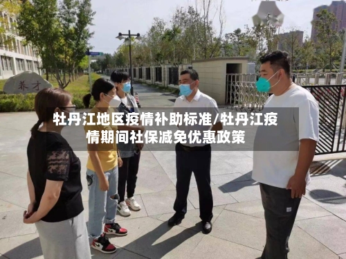 牡丹江地区疫情补助标准/牡丹江疫情期间社保减免优惠政策-第2张图片