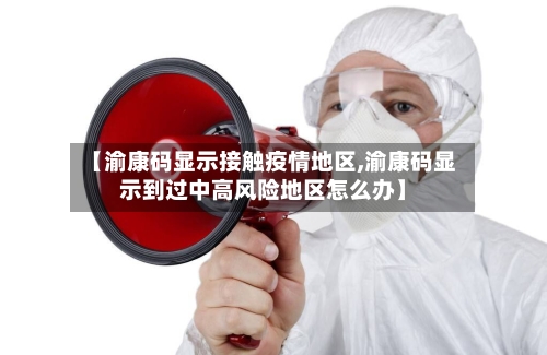 【渝康码显示接触疫情地区,渝康码显示到过中高风险地区怎么办】-第2张图片