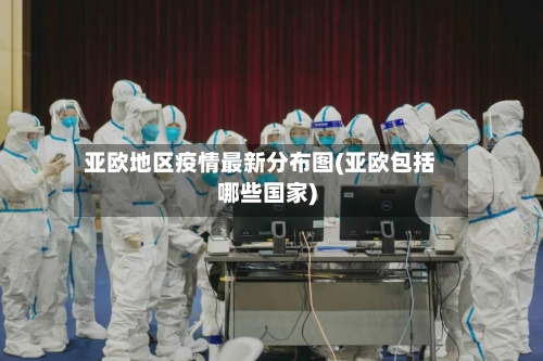 亚欧地区疫情最新分布图(亚欧包括哪些国家)-第1张图片
