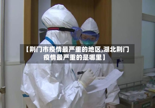 【荆门市疫情最严重的地区,湖北荆门疫情最严重的是哪里】-第3张图片