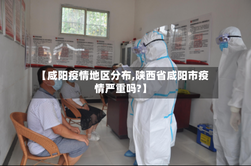 【咸阳疫情地区分布,陕西省咸阳市疫情严重吗?】-第2张图片