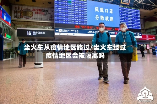 坐火车从疫情地区路过/坐火车经过疫情地区会被隔离吗-第3张图片