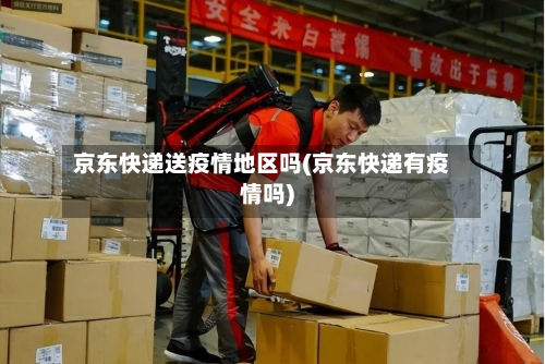 京东快递送疫情地区吗(京东快递有疫情吗)-第1张图片