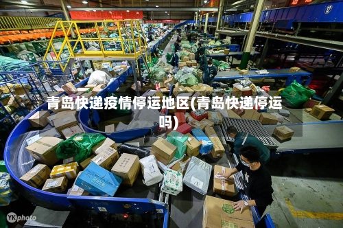青岛快递疫情停运地区(青岛快递停运吗)-第1张图片