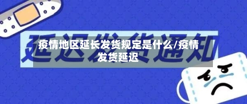 疫情地区延长发货规定是什么/疫情发货延迟-第2张图片