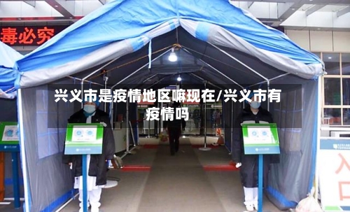 兴义市是疫情地区嘛现在/兴义市有疫情吗-第1张图片