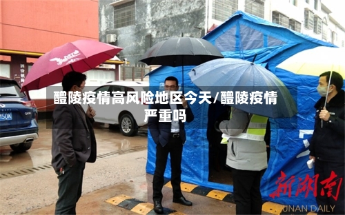 醴陵疫情高风险地区今天/醴陵疫情严重吗-第1张图片