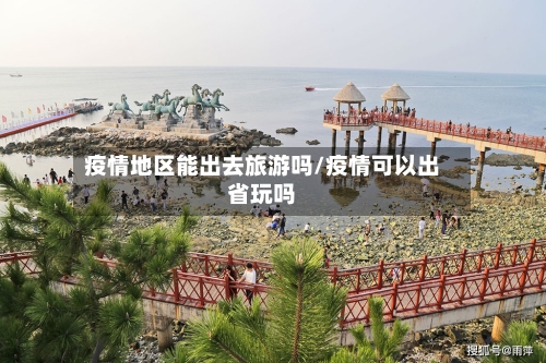疫情地区能出去旅游吗/疫情可以出省玩吗-第1张图片