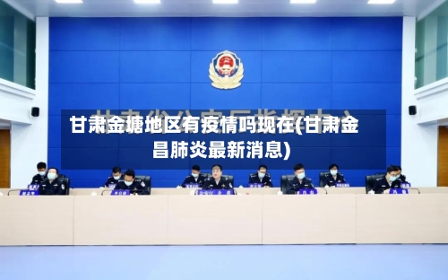 甘肃金塘地区有疫情吗现在(甘肃金昌肺炎最新消息)-第1张图片