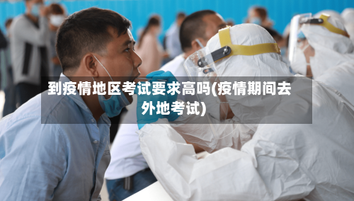 到疫情地区考试要求高吗(疫情期间去外地考试)-第2张图片
