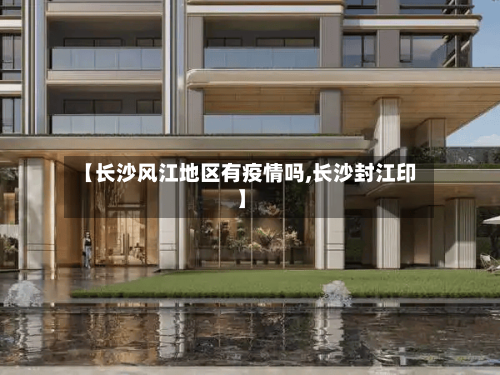 【长沙风江地区有疫情吗,长沙封江印】-第1张图片