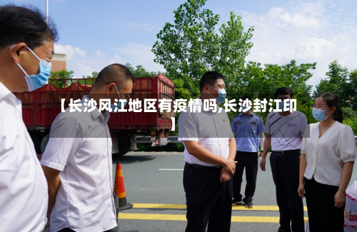【长沙风江地区有疫情吗,长沙封江印】-第2张图片