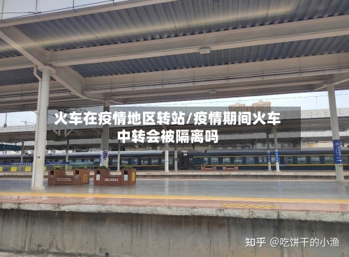 火车在疫情地区转站/疫情期间火车中转会被隔离吗-第1张图片